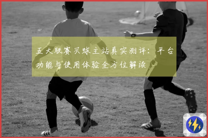 五大联赛买球主站真实测评：平台功能与使用体验全方位解读