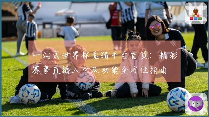 一站式世界杯竞猜平台首页：精彩赛事直播入口及功能全方位指南