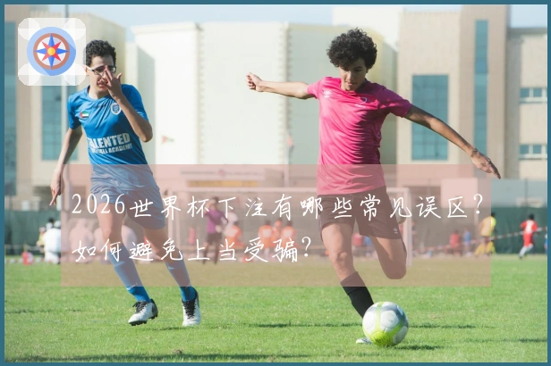 2026世界杯下注有哪些常见误区？如何避免上当受骗？