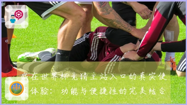 我在世界杯竞猜主站入口的真实使用体验：功能与便捷性的完美结合