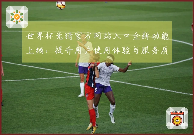 世界杯竞猜官方网站入口全新功能上线，提升用户使用体验与服务质量