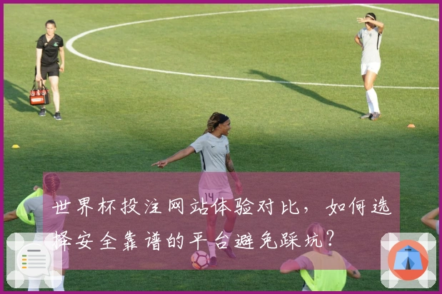 世界杯投注网站体验对比，如何选择安全靠谱的平台避免踩坑？