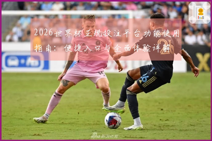 2026世界杯正规投注平台功能使用指南：便捷入口与全面体验详解