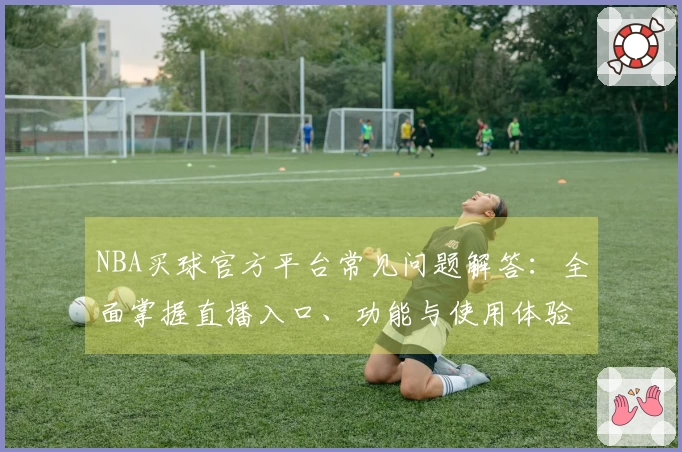 NBA买球官方平台常见问题解答：全面掌握直播入口、功能与使用体验