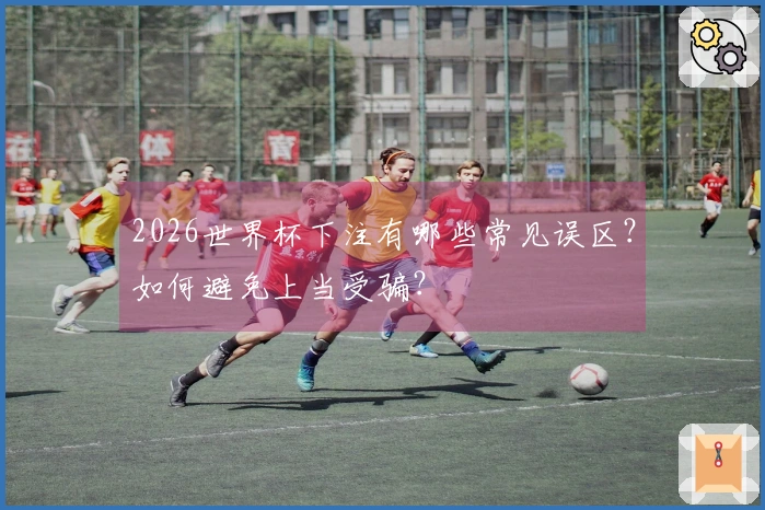 2026世界杯下注有哪些常见误区？如何避免上当受骗？