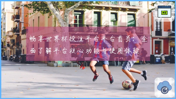 畅享世界杯投注平台平台首页：全面了解平台核心功能与使用体验