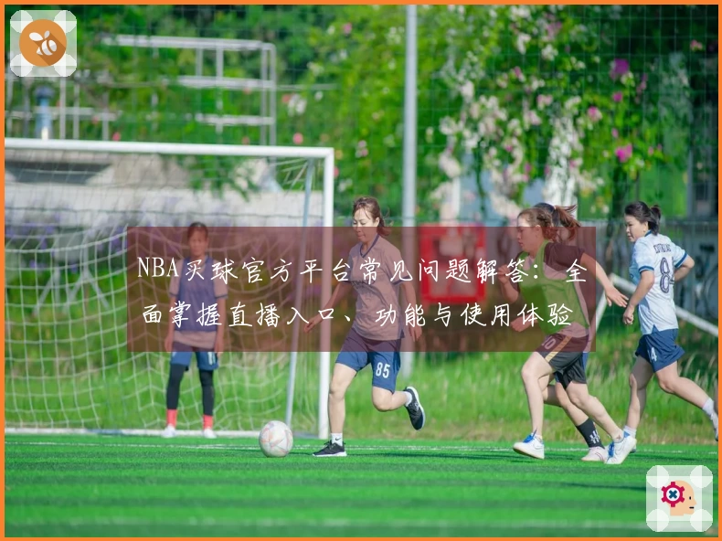 NBA买球官方平台常见问题解答：全面掌握直播入口、功能与使用体验
