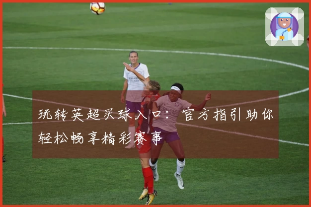 玩转英超买球入口：官方指引助你轻松畅享精彩赛事