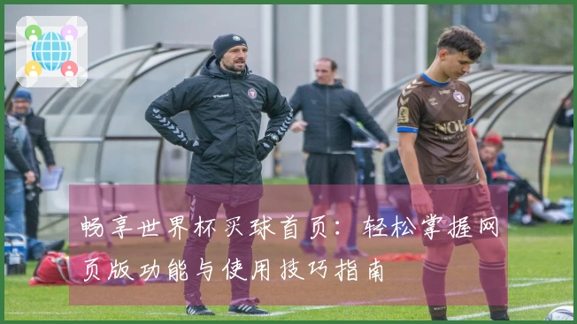 畅享世界杯买球首页：轻松掌握网页版功能与使用技巧指南