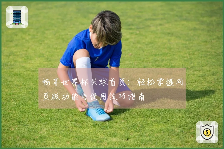 畅享世界杯买球首页：轻松掌握网页版功能与使用技巧指南