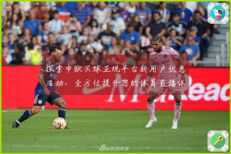 探索中欧买球正规平台新用户优惠活动，全方位提升您的体育直播体验