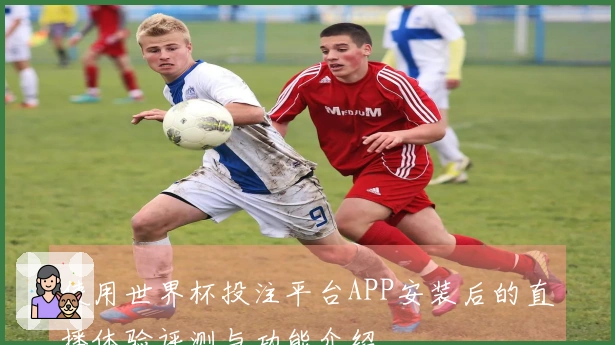 使用世界杯投注平台APP安装后的直播体验评测与功能介绍