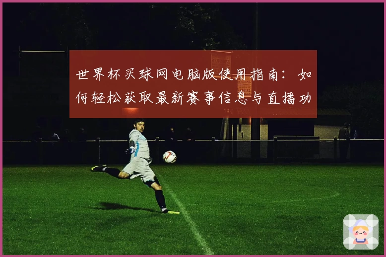世界杯买球网电脑版使用指南：如何轻松获取最新赛事信息与直播功能介绍