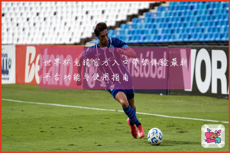 世界杯竞猜官方入口带你体验最新平台功能与使用指南