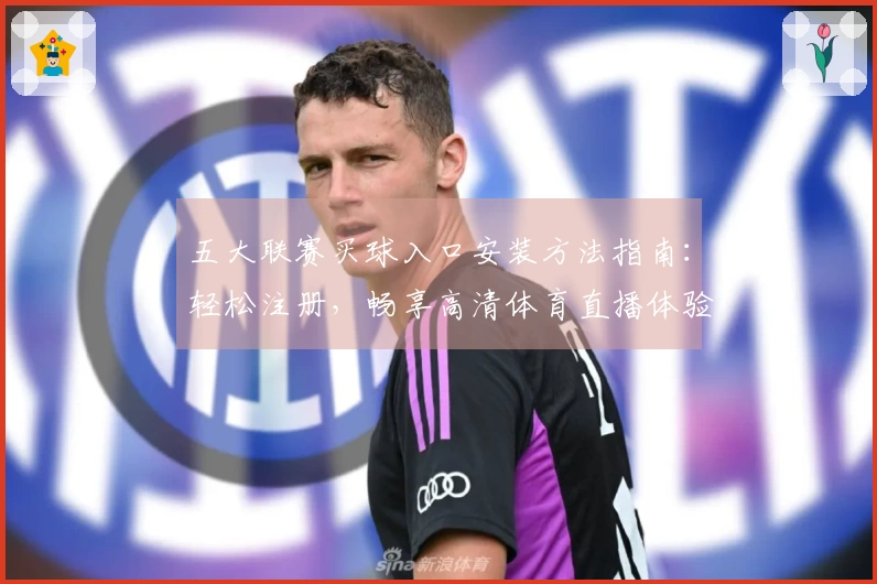 五大联赛买球入口安装方法指南：轻松注册，畅享高清体育直播体验