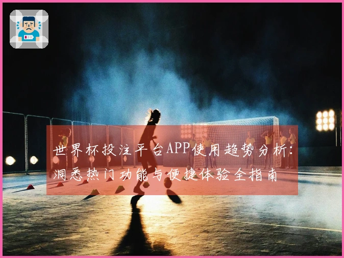 世界杯投注平台APP使用趋势分析：洞悉热门功能与便捷体验全指南