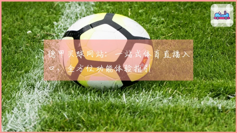 德甲买球网站：一站式体育直播入口，全方位功能体验指引