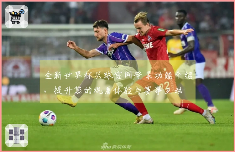 全新世界杯买球官网登录功能介绍，提升您的观看体验与赛事互动