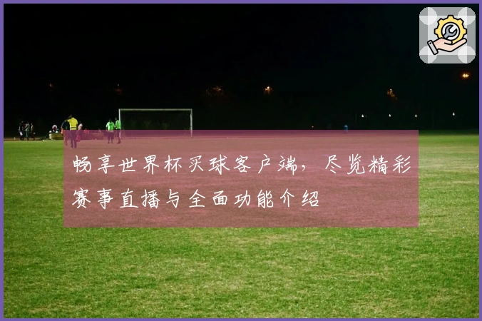 畅享世界杯买球客户端，尽览精彩赛事直播与全面功能介绍