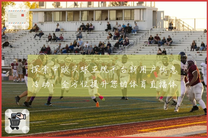 探索中欧买球正规平台新用户优惠活动，全方位提升您的体育直播体验