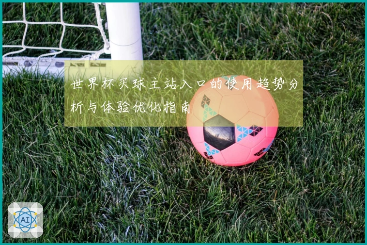 世界杯买球主站入口的使用趋势分析与体验优化指南
