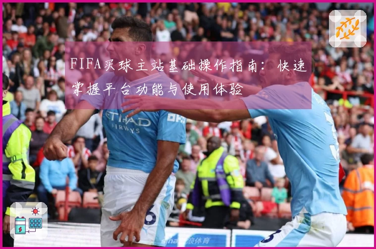 FIFA买球主站基础操作指南：快速掌握平台功能与使用体验