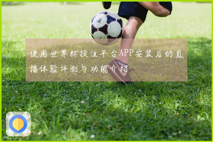 使用世界杯投注平台APP安装后的直播体验评测与功能介绍