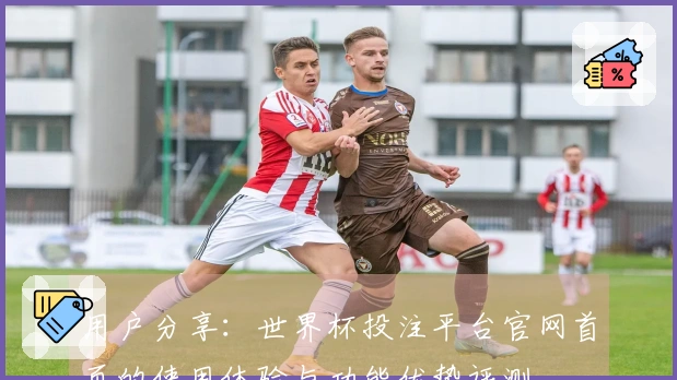 用户分享：世界杯投注平台官网首页的使用体验与功能优势评测