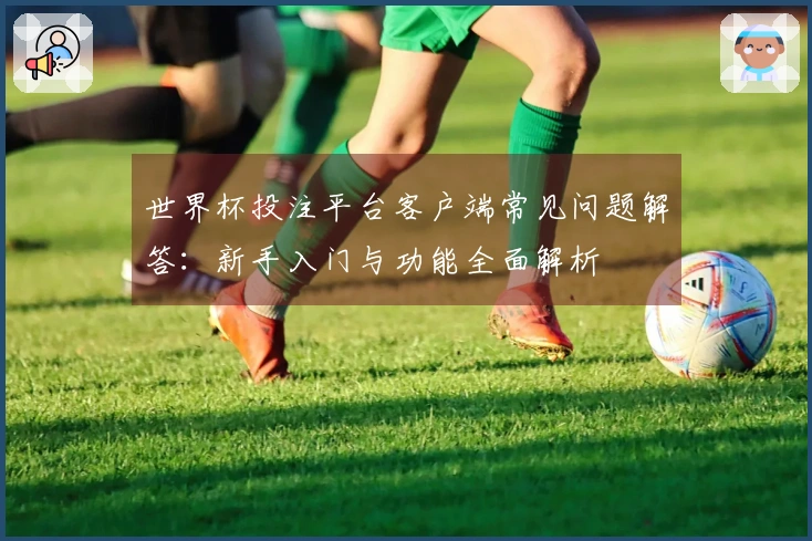世界杯投注平台客户端常见问题解答：新手入门与功能全面解析