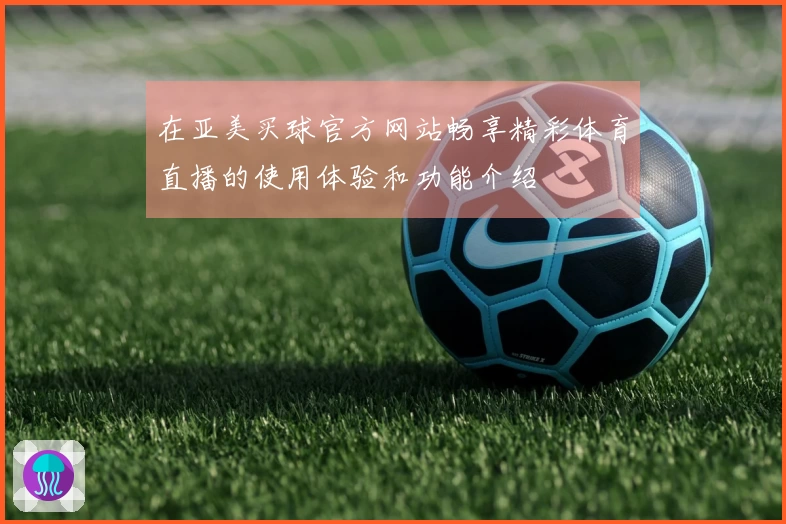 在亚美买球官方网站畅享精彩体育直播的使用体验和功能介绍