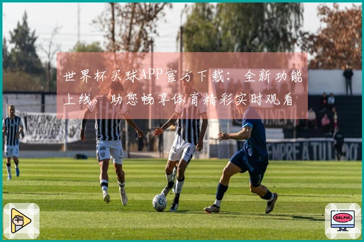 世界杯买球APP官方下载：全新功能上线，助您畅享体育精彩实时观看体验