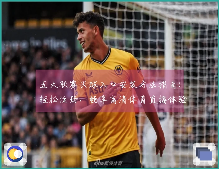 五大联赛买球入口安装方法指南:轻松注册,畅享高清体育直播体验